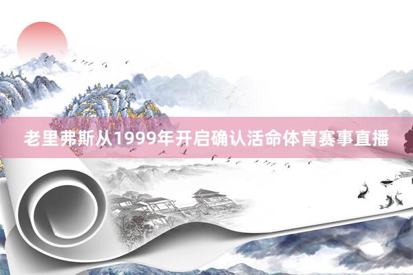 老里弗斯从1999年开启确认活命体育赛事直播