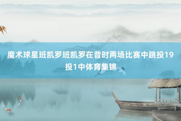 魔术球星班凯罗班凯罗在昔时两场比赛中跳投19投1中体育集锦