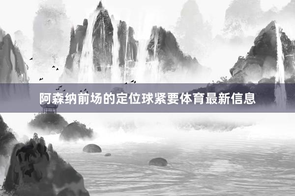 阿森纳前场的定位球紧要体育最新信息