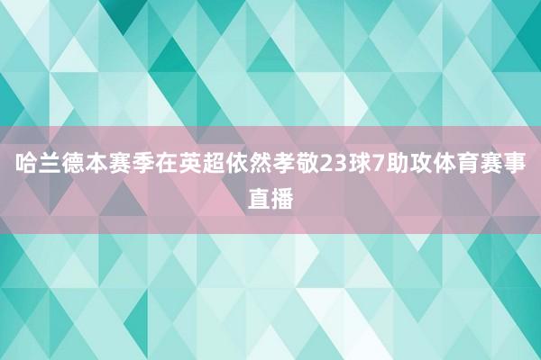 哈兰德本赛季在英超依然孝敬23球7助攻体育赛事直播
