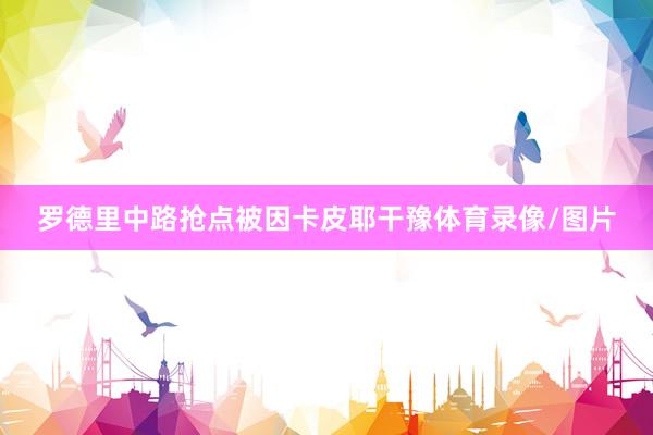 罗德里中路抢点被因卡皮耶干豫体育录像/图片