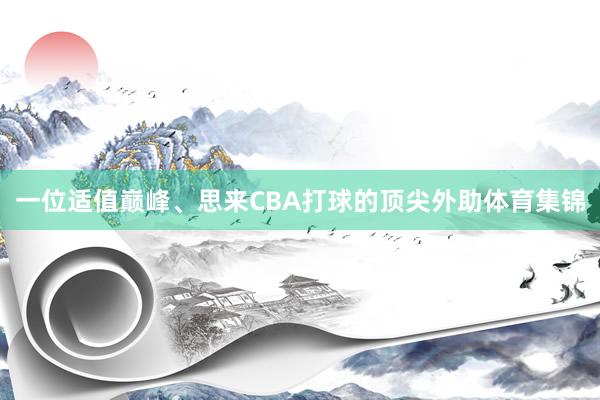 一位适值巅峰、思来CBA打球的顶尖外助体育集锦
