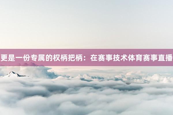 更是一份专属的权柄把柄:在赛事技术体育赛事直播