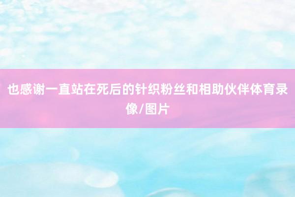 也感谢一直站在死后的针织粉丝和相助伙伴体育录像/图片