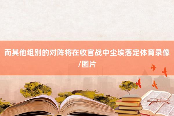 而其他组别的对阵将在收官战中尘埃落定体育录像/图片