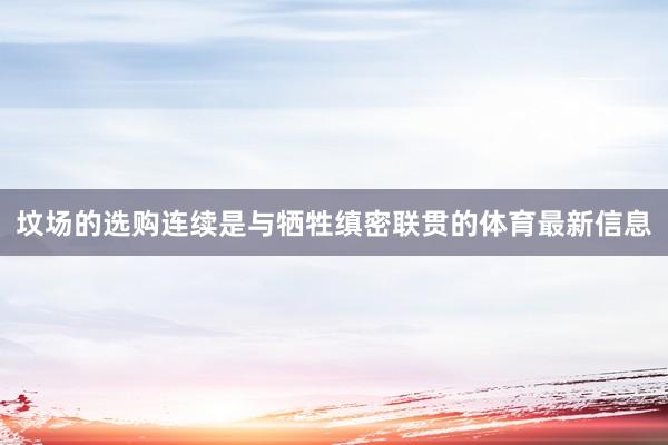 坟场的选购连续是与牺牲缜密联贯的体育最新信息