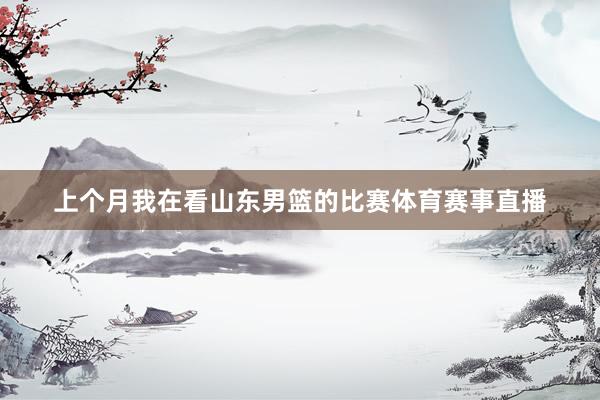 上个月我在看山东男篮的比赛体育赛事直播