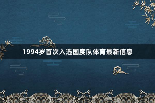 1994岁首次入选国度队体育最新信息