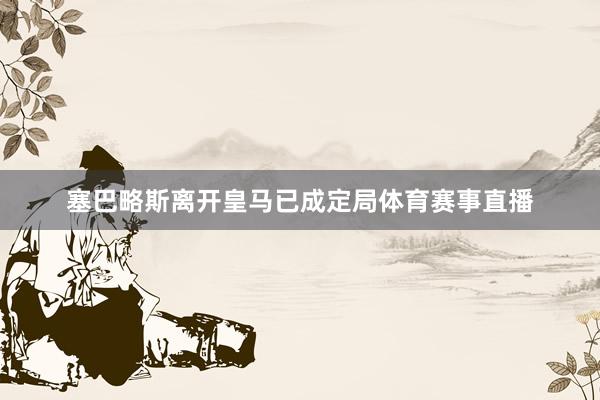 塞巴略斯离开皇马已成定局体育赛事直播