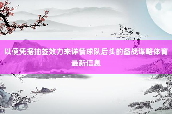 以便凭据抽签效力来详情球队后头的备战谋略体育最新信息
