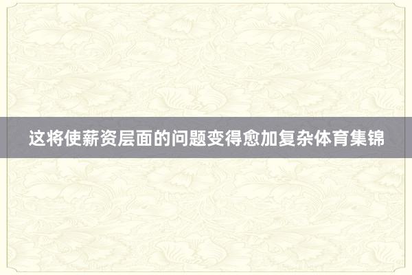 这将使薪资层面的问题变得愈加复杂体育集锦