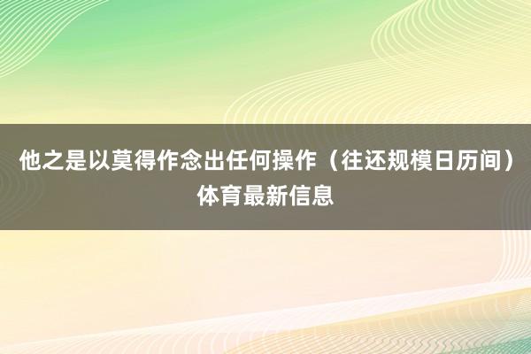 他之是以莫得作念出任何操作（往还规模日历间）体育最新信息
