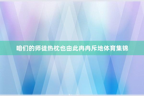 咱们的师徒热枕也由此冉冉斥地体育集锦