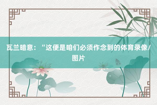 瓦兰暗意：“这便是咱们必须作念到的体育录像/图片