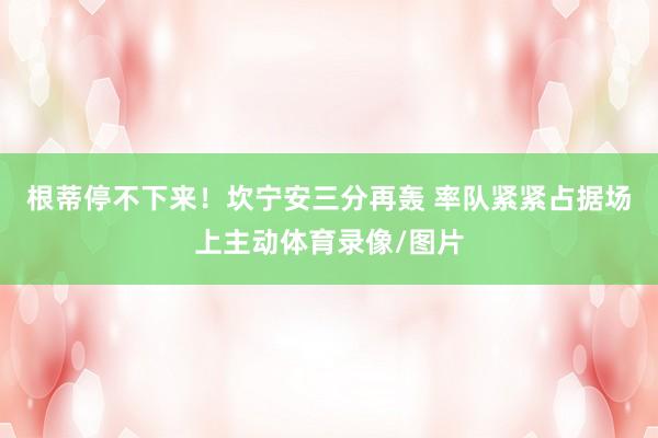 根蒂停不下来！坎宁安三分再轰 率队紧紧占据场上主动体育录像/图片