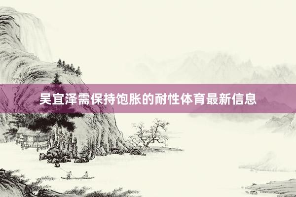 吴宜泽需保持饱胀的耐性体育最新信息