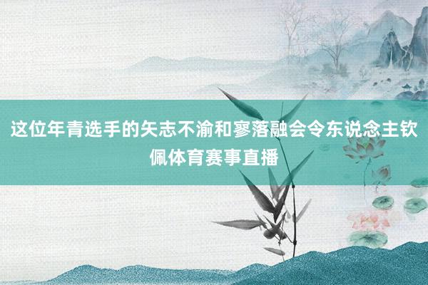 这位年青选手的矢志不渝和寥落融会令东说念主钦佩体育赛事直播