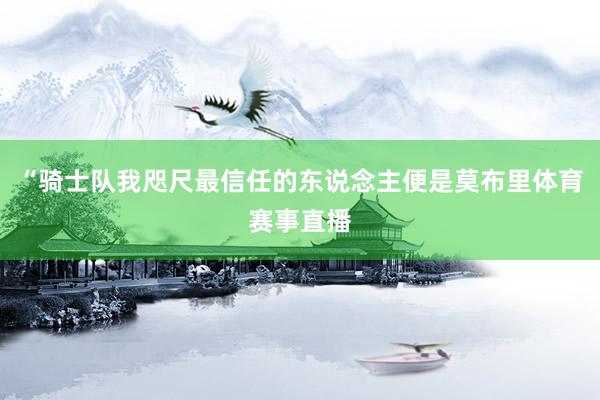 “骑士队我咫尺最信任的东说念主便是莫布里体育赛事直播