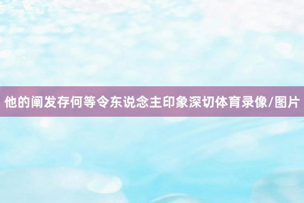 他的阐发存何等令东说念主印象深切体育录像/图片