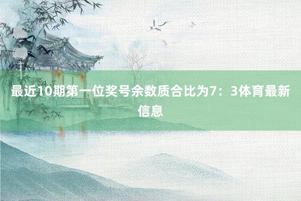 最近10期第一位奖号余数质合比为7：3体育最新信息