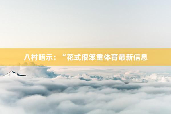 八村暗示：“花式很笨重体育最新信息