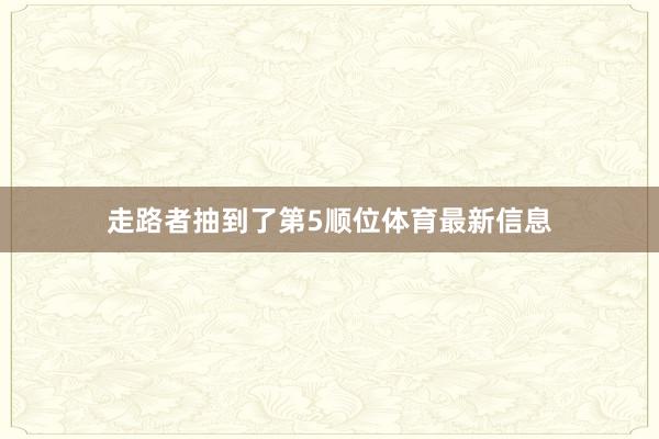 走路者抽到了第5顺位体育最新信息