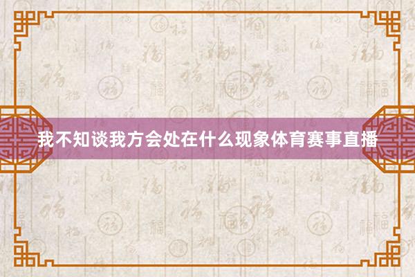 我不知谈我方会处在什么现象体育赛事直播