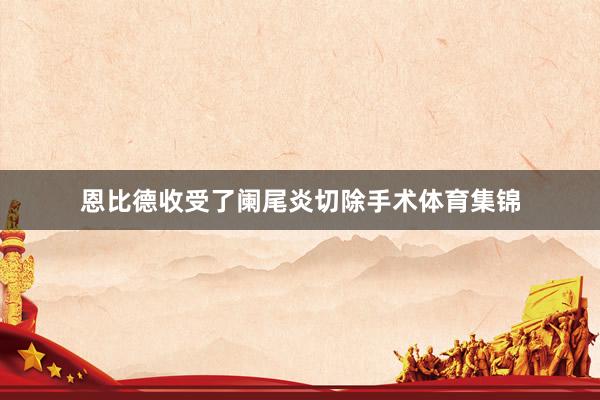恩比德收受了阑尾炎切除手术体育集锦