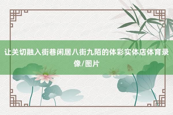 让关切融入街巷闲居 八街九陌的体彩实体店体育录像/图片