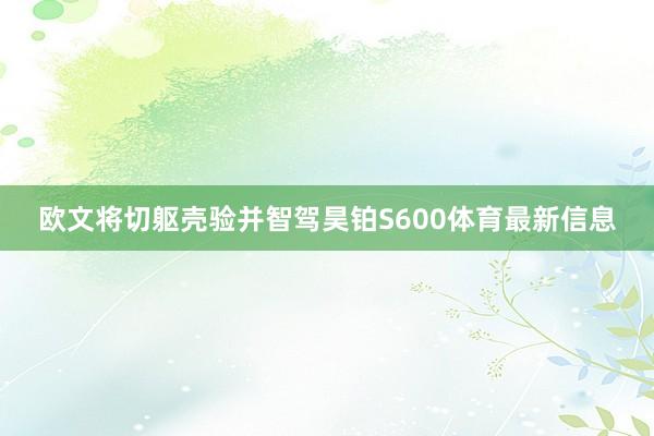 欧文将切躯壳验并智驾昊铂S600体育最新信息