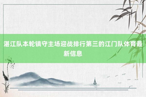 湛江队本轮镇守主场迎战排行第三的江门队体育最新信息