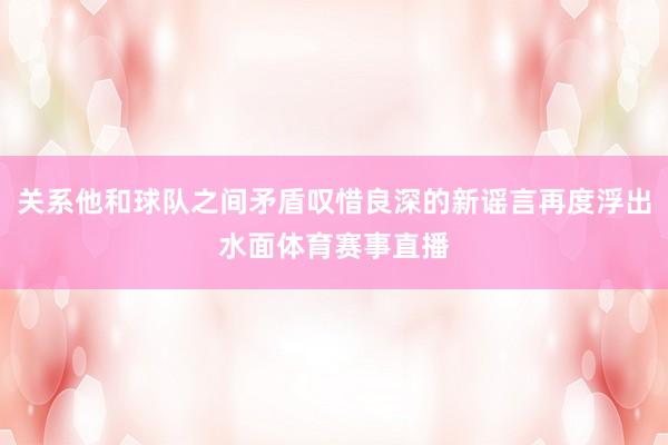 关系他和球队之间矛盾叹惜良深的新谣言再度浮出水面体育赛事直播