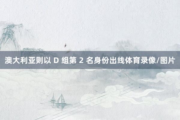 澳大利亚则以 D 组第 2 名身份出线体育录像/图片