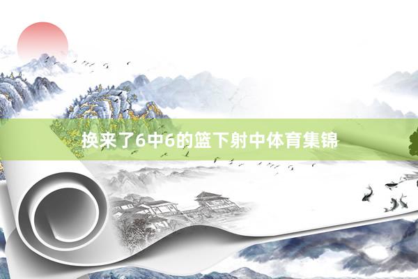 换来了6中6的篮下射中体育集锦