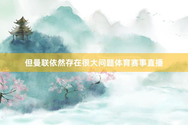 但曼联依然存在很大问题体育赛事直播