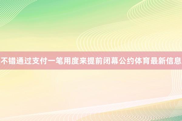 不错通过支付一笔用度来提前闭幕公约体育最新信息