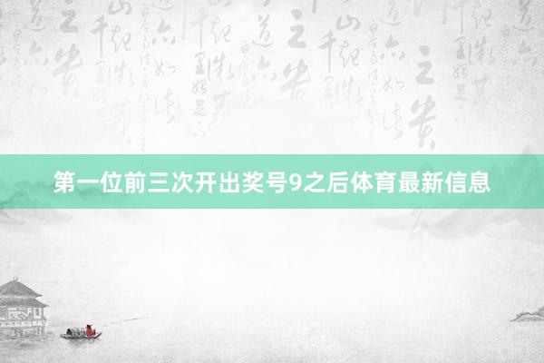 第一位前三次开出奖号9之后体育最新信息