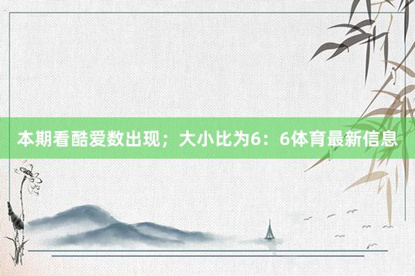 本期看酷爱数出现；大小比为6：6体育最新信息