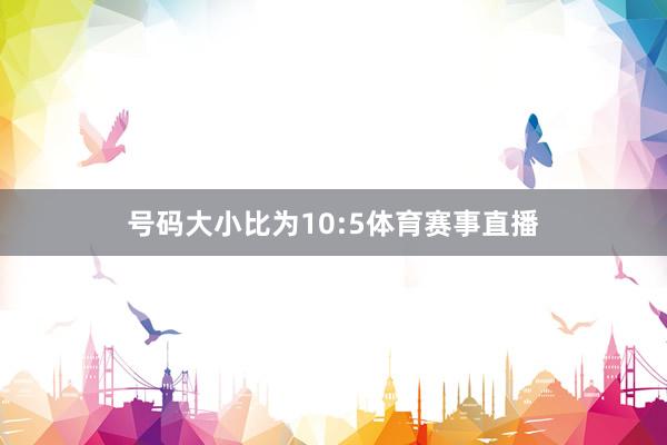 号码大小比为10:5体育赛事直播