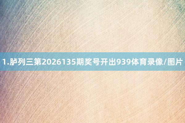 1.胪列三第2026135期奖号开出939体育录像/图片