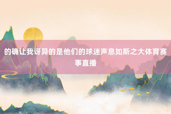 的确让我讶异的是他们的球迷声息如斯之大体育赛事直播