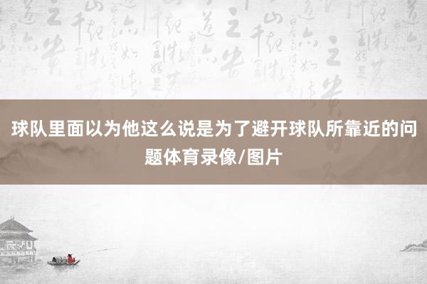 球队里面以为他这么说是为了避开球队所靠近的问题体育录像/图片
