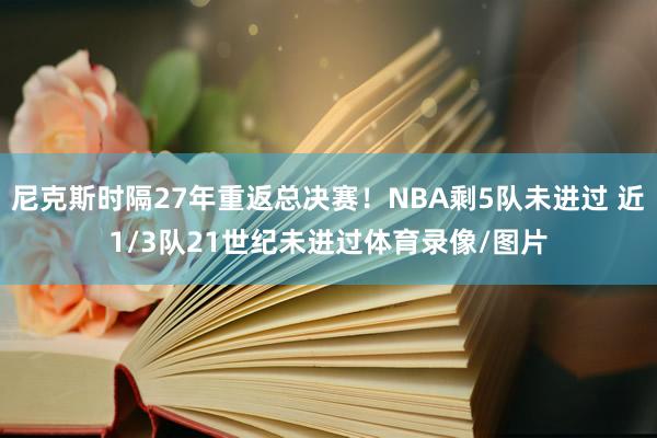 尼克斯时隔27年重返总决赛！NBA剩5队未进过 近1/3队21世纪未进过体育录像/图片