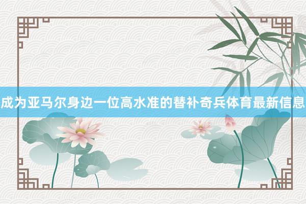成为亚马尔身边一位高水准的替补奇兵体育最新信息