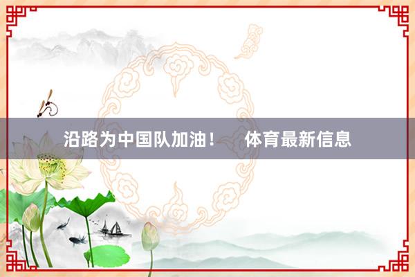 沿路为中国队加油！    体育最新信息