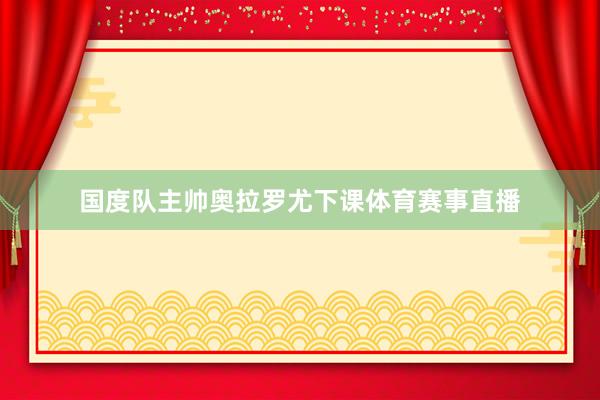 国度队主帅奥拉罗尤下课体育赛事直播