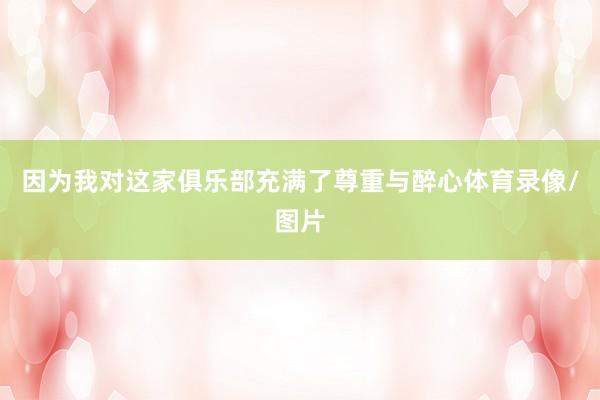 因为我对这家俱乐部充满了尊重与醉心体育录像/图片