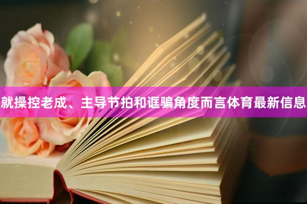 就操控老成、主导节拍和诓骗角度而言体育最新信息