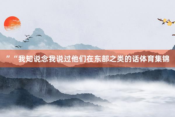 ”“我知说念我说过他们在东部之类的话体育集锦