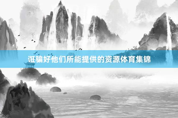诳骗好他们所能提供的资源体育集锦